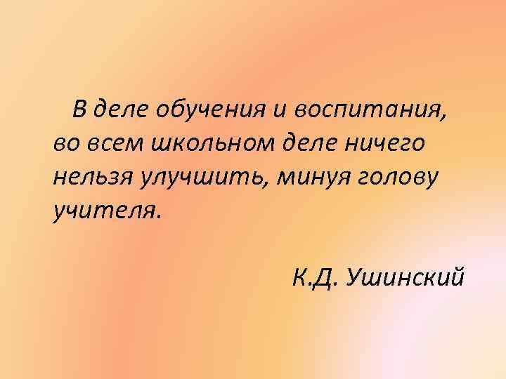 В деле обучения и воспитания, во всем школьном деле ничего нельзя улучшить, минуя голову