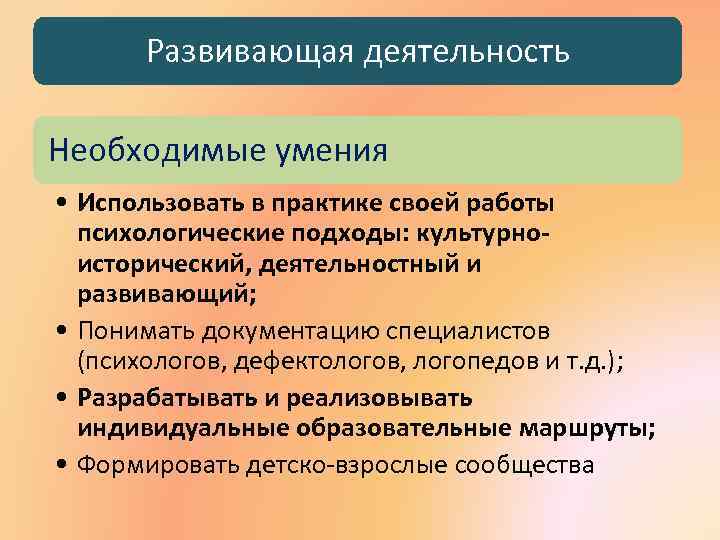 Развивающая деятельность Необходимые умения • Использовать в практике своей работы психологические подходы: культурноисторический, деятельностный