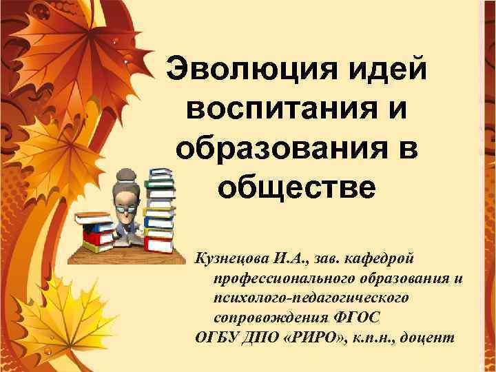 Эволюция идей воспитания и образования в обществе Кузнецова И. А. , зав. кафедрой профессионального