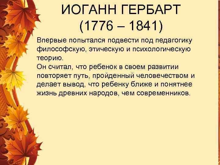 ИОГАНН ГЕРБАРТ (1776 – 1841) Впервые попытался подвести под педагогику философскую, этическую и психологическую