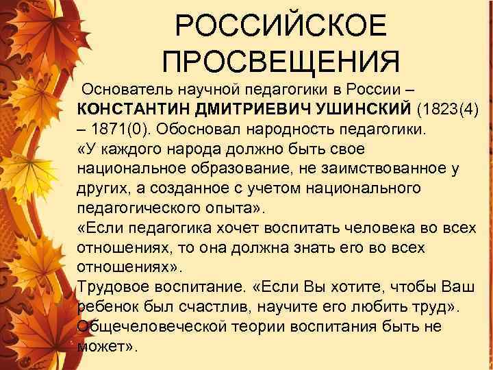 РОССИЙСКОЕ ПРОСВЕЩЕНИЯ Основатель научной педагогики в России – КОНСТАНТИН ДМИТРИЕВИЧ УШИНСКИЙ (1823(4) – 1871(0).