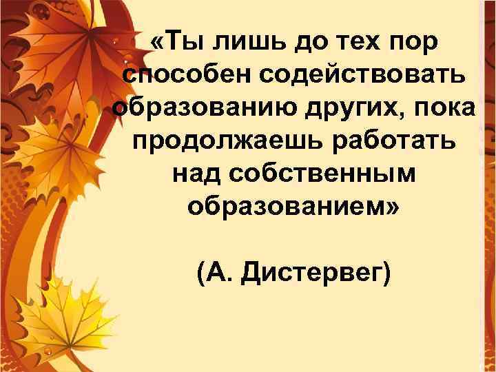  «Ты лишь до тех пор способен содействовать образованию других, пока продолжаешь работать над