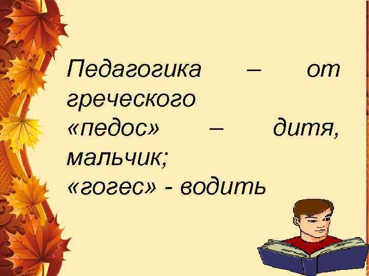 Педагогика – от греческого «педос» – дитя, мальчик; «гогес» - водить 