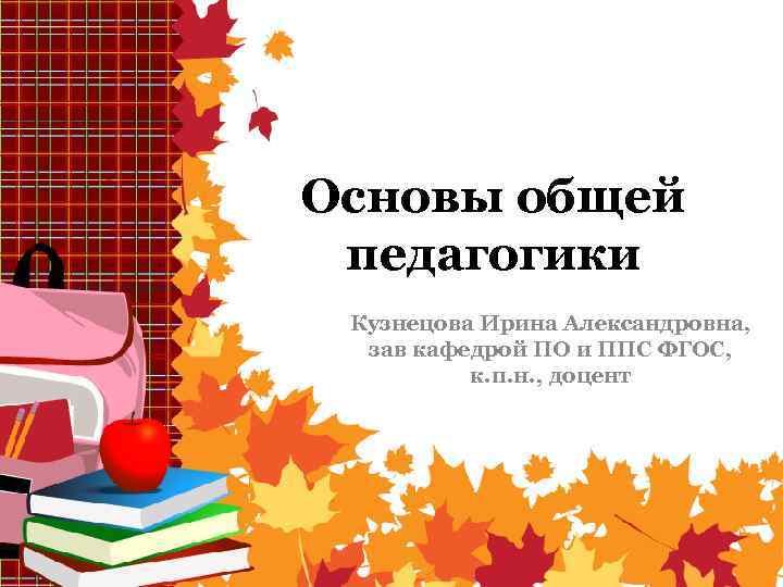 Основы общей педагогики Кузнецова Ирина Александровна, зав кафедрой ПО и ППС ФГОС, к. п.
