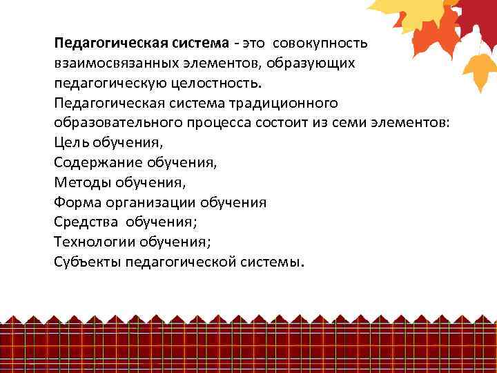 Педагогическая система - это совокупность взаимосвязанных элементов, образующих педагогическую целостность. Педагогическая система традиционного образовательного