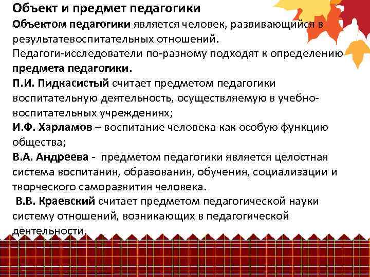 Объект и предмет педагогики Объектом педагогики является человек, развивающийся в результатевоспитательных отношений. Педагоги-исследователи по-разному