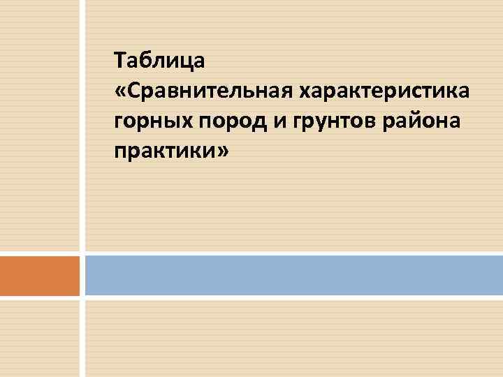 Таблица «Сравнительная характеристика горных пород и грунтов района практики» 