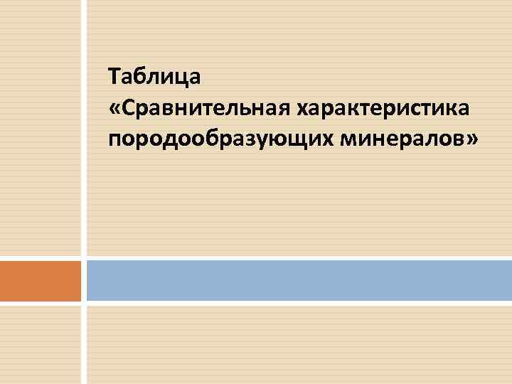 Таблица «Сравнительная характеристика породообразующих минералов» 