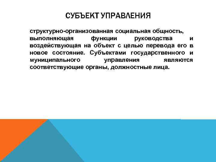 СУБЪЕКТ УПРАВЛЕНИЯ структурно-организованная социальная общность, выполняющая функции руководства и воздействующая на объект с целью
