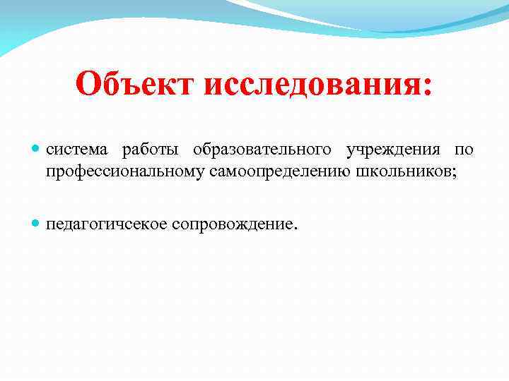 Объект исследования: система работы образовательного учреждения по профессиональному самоопределению школьников; педагогичсекое сопровождение. 