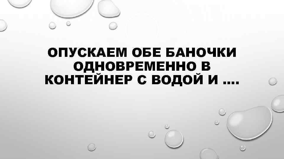 ОПУСКАЕМ ОБЕ БАНОЧКИ ОДНОВРЕМЕННО В КОНТЕЙНЕР С ВОДОЙ И …. 