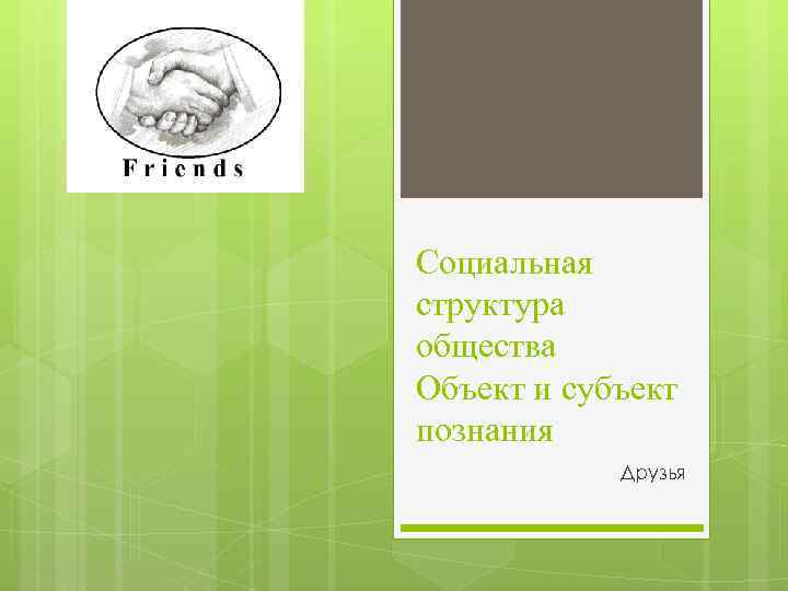 Социальная структура общества Объект и субъект познания Друзья 