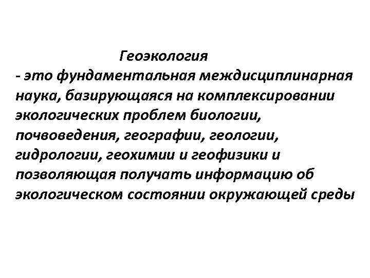 Геоэкология - это фундаментальная междисциплинарная наука, базирующаяся на комплексировании экологических проблем биологии, почвоведения, географии,