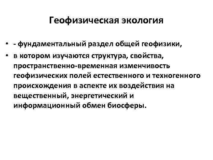 Геофизическая экология • - фундаментальный раздел общей геофизики, • в котором изучаются структура, свойства,