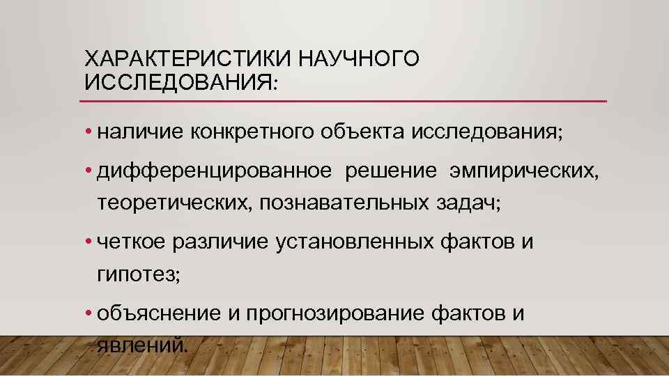 ХАРАКТЕРИСТИКИ НАУЧНОГО ИССЛЕДОВАНИЯ: • наличие конкретного объекта исследования; • дифференцированное решение эмпирических, теоретических, познавательных