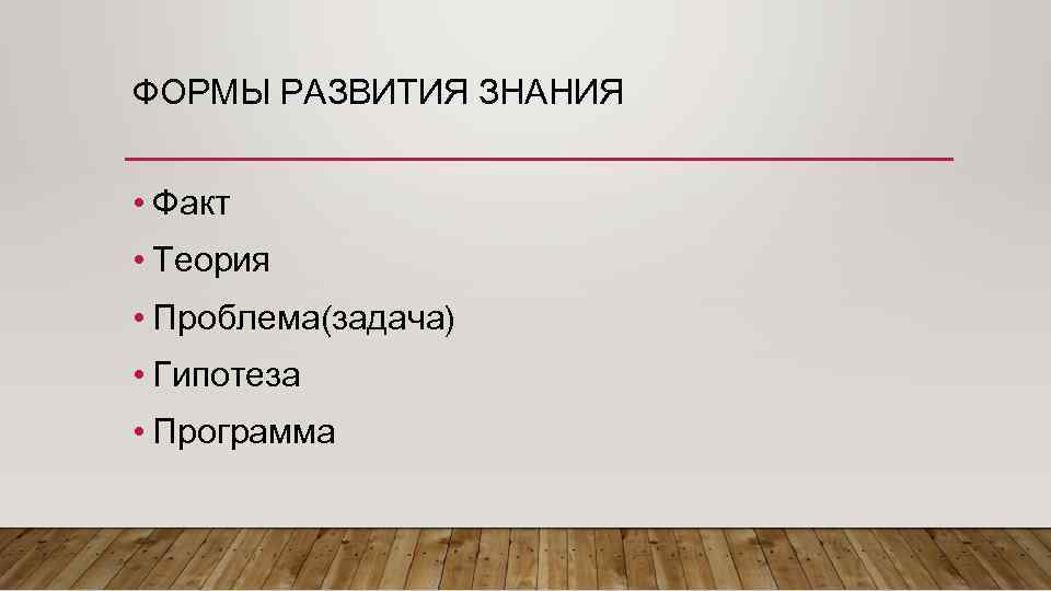 ФОРМЫ РАЗВИТИЯ ЗНАНИЯ • Факт • Теория • Проблема(задача) • Гипотеза • Программа 