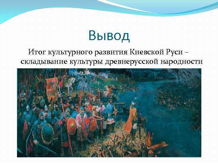 Вывод Итог культурного развития Киевской Руси – складывание культуры древнерусской народности 