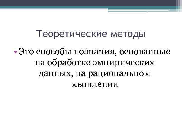 Теоретические методы • Это способы познания, основанные на обработке эмпирических данных, на рациональном мышлении