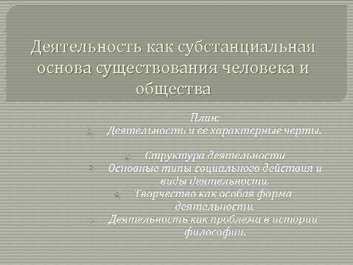 Деятельность как субстанциальная основа существования человека и общества 1. План: Деятельность и ее характерные