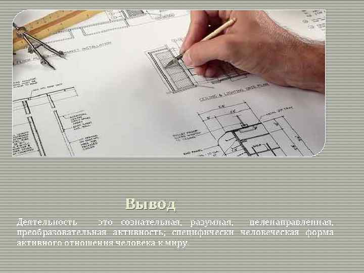 Вывод Деятельность – это сознательная, разумная, целенаправленная, преобразовательная активность; специфически человеческая форма активного отношения