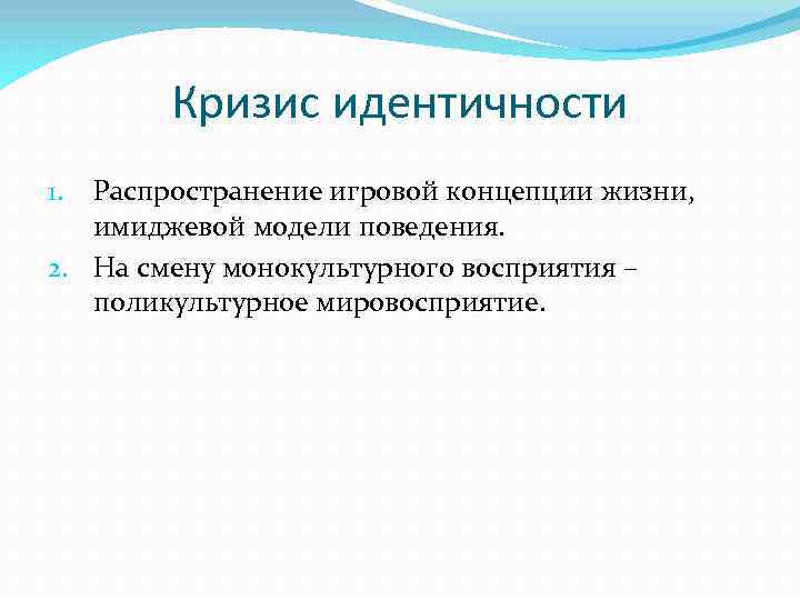 Кризис идентичности Распространение игровой концепции жизни, имиджевой модели поведения. 2. На смену монокультурного восприятия