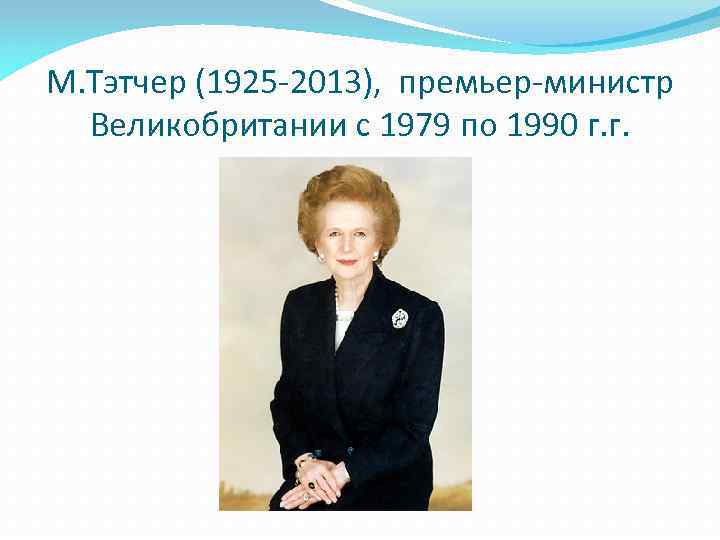 М. Тэтчер (1925 -2013), премьер-министр Великобритании с 1979 по 1990 г. г. 