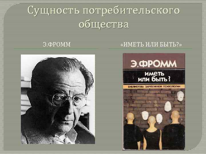 Сущность потребительского общества Э. ФРОММ «ИМЕТЬ ИЛИ БЫТЬ? » 