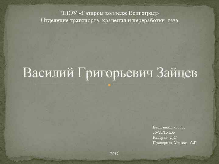 ЧПОУ «Газпром колледж Волгоград» Отделение транспорта, хранения и переработки газа Василий Григорьевич Зайцев Выполнил: