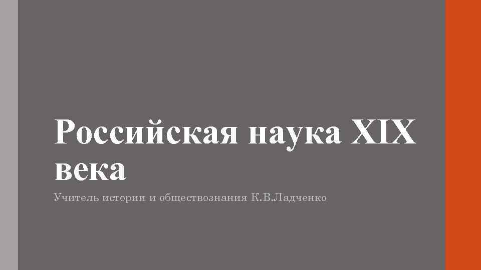 Российская наука XIX века Учитель истории и обществознания К. В. Ладченко 