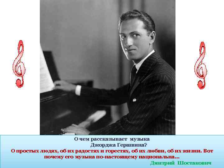 О чем рассказывает музыка Джорджа Гершвина? О простых людях, об их радостях и горестях,