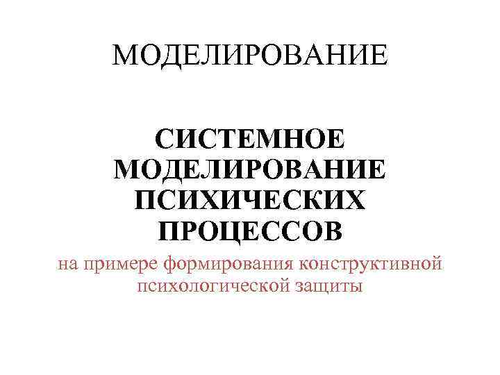 МОДЕЛИРОВАНИЕ СИСТЕМНОЕ МОДЕЛИРОВАНИЕ ПСИХИЧЕСКИХ ПРОЦЕССОВ на примере формирования конструктивной психологической защиты 