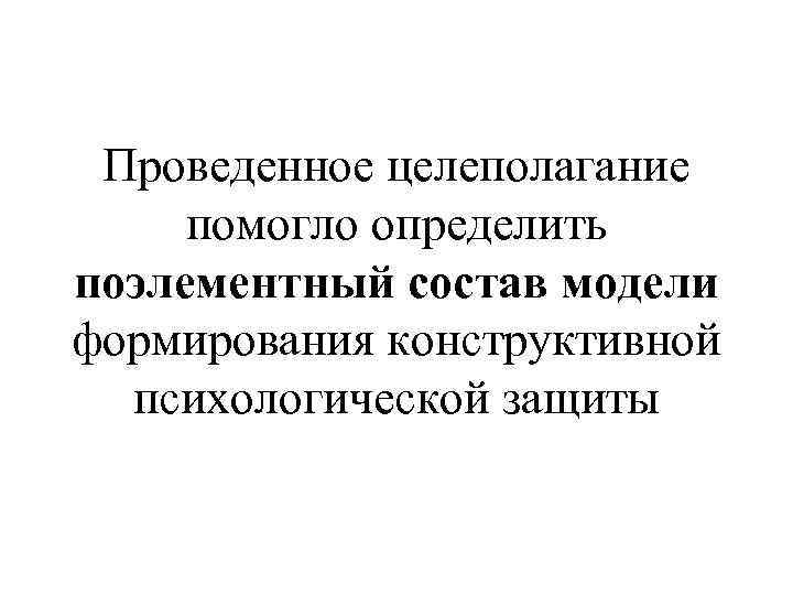 Проведенное целеполагание помогло определить поэлементный состав модели формирования конструктивной психологической защиты 