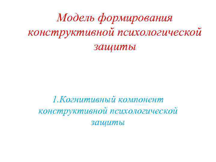 Модель формирования конструктивной психологической защиты 1. Когнитивный компонент конструктивной психологической защиты 