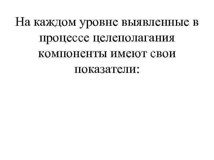 На каждом уровне выявленные в процессе целеполагания компоненты имеют свои показатели: 