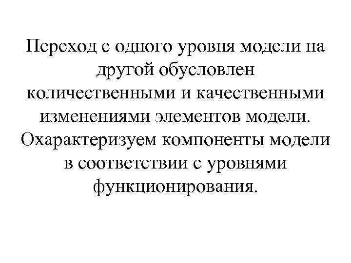 Переход с одного уровня модели на другой обусловлен количественными и качественными изменениями элементов модели.