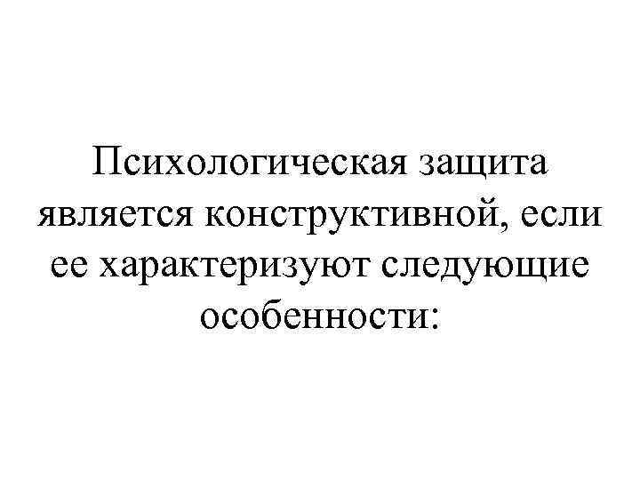 Психологическая защита является конструктивной, если ее характеризуют следующие особенности: 