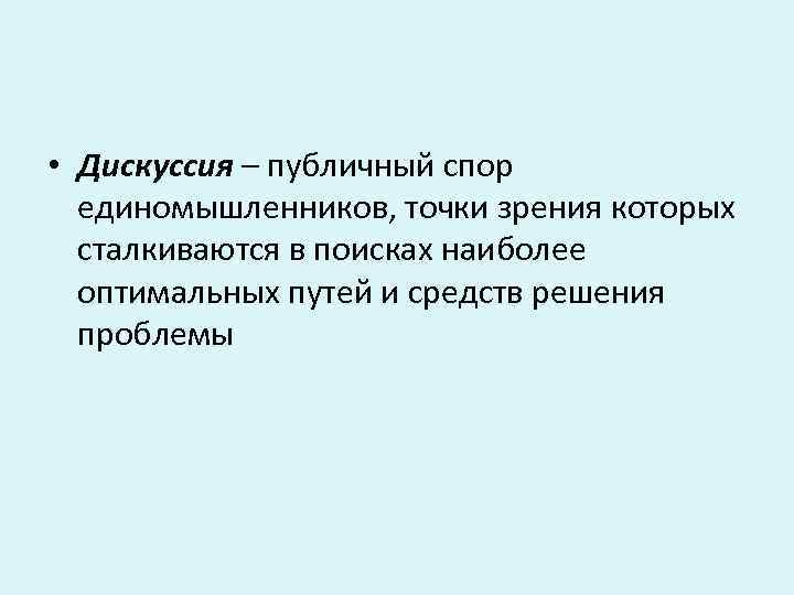 • Дискуссия – публичный спор единомышленников, точки зрения которых сталкиваются в поисках наиболее