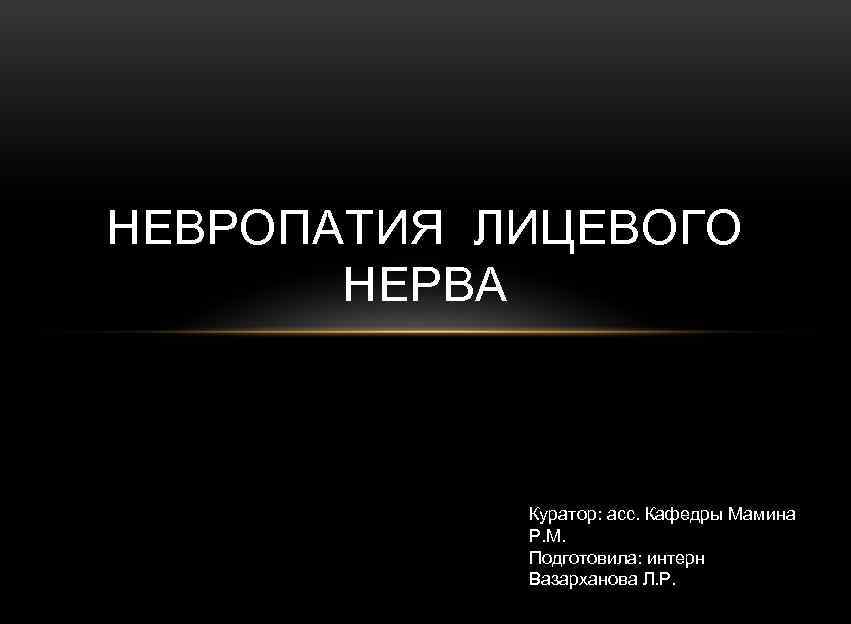 НЕВРОПАТИЯ ЛИЦЕВОГО НЕРВА Куратор: асс. Кафедры Мамина Р. М. Подготовила: интерн Вазарханова Л. Р.