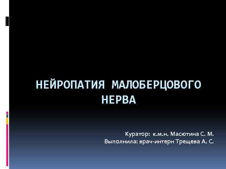 НЕЙРОПАТИЯ МАЛОБЕРЦОВОГО НЕРВА Куратор: к. м. н. Масютина С. М. Выполнила: врач-интерн Трещева А.