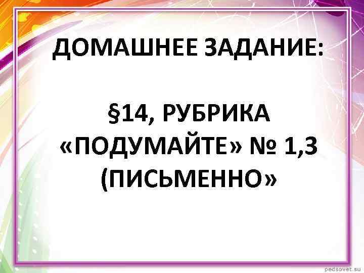 ДОМАШНЕЕ ЗАДАНИЕ: § 14, РУБРИКА «ПОДУМАЙТЕ» № 1, 3 (ПИСЬМЕННО» 