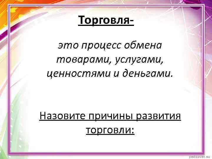 Торговляэто процесс обмена товарами, услугами, ценностями и деньгами. Назовите причины развития торговли: 