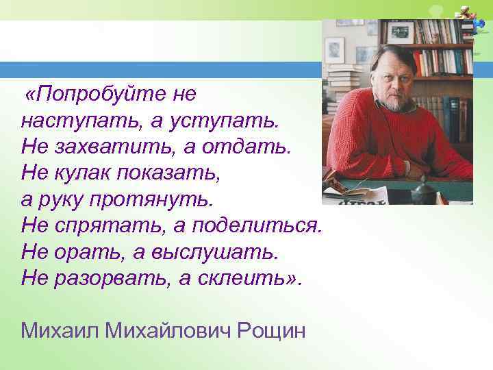  «Попробуйте не наступать, а уступать. Не захватить, а отдать. Не кулак показать, а