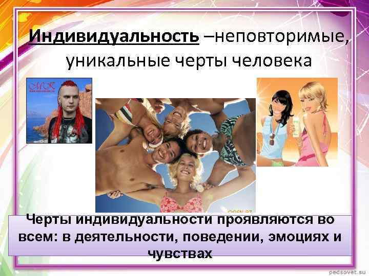 Индивидуальность –неповторимые, уникальные черты человека Черты индивидуальности проявляются во всем: в деятельности, поведении, эмоциях