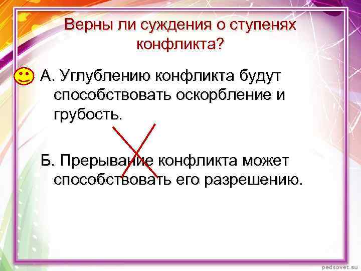 Верны ли суждения о ступенях конфликта? А. Углублению конфликта будут способствовать оскорбление и грубость.
