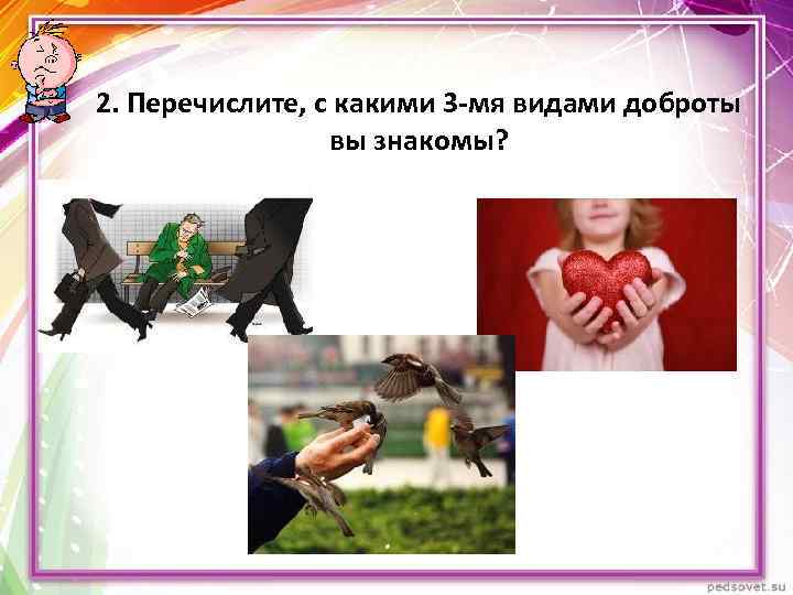 2. Перечислите, с какими 3 -мя видами доброты вы знакомы? 