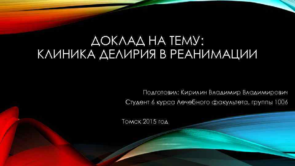 ДОКЛАД НА ТЕМУ: КЛИНИКА ДЕЛИРИЯ В РЕАНИМАЦИИ Подготовил: Кирилин Владимирович Студент 6 курса Лечебного
