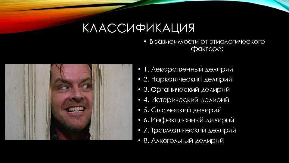 КЛАССИФИКАЦИЯ • В зависимости от этиологического фактора: • 1. Лекарственный делирий • 2. Наркотический