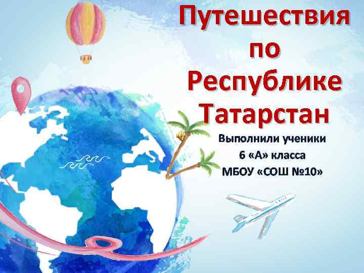 Путешествия по Республике Татарстан Выполнили ученики 6 «А» класса МБОУ «СОШ № 10» 