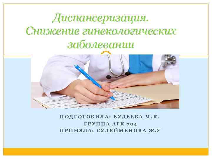 Диспансеризация. Снижение гинекологических заболевании ПОДГОТОВИЛА: БУДЕЕВА М. К. ГРУППА АГК 704 ПРИНЯЛА: СУЛЕЙМЕНОВА Ж.