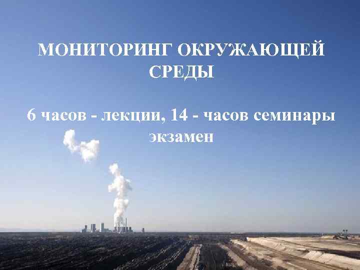 МОНИТОРИНГ ОКРУЖАЮЩЕЙ СРЕДЫ 6 часов - лекции, 14 - часов семинары экзамен 